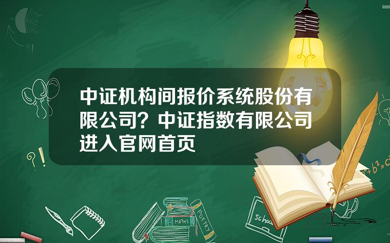 中证机构间报价系统股份有限公司？中证指数有限公司 进入官网首页